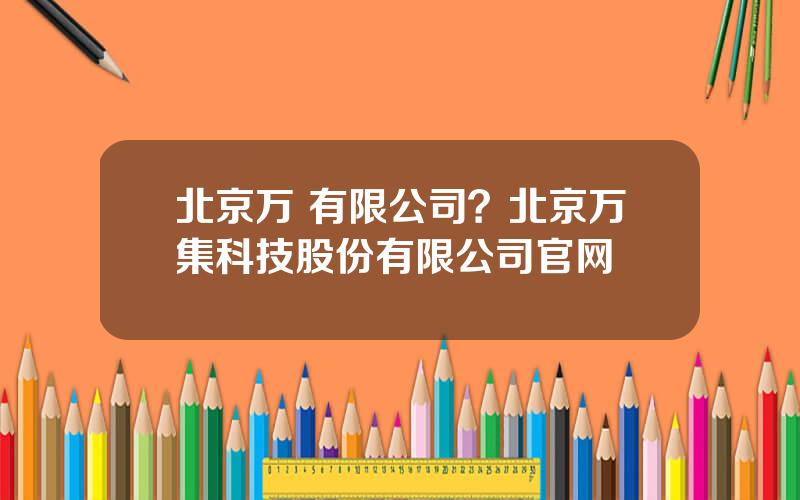 北京万 有限公司？北京万集科技股份有限公司官网